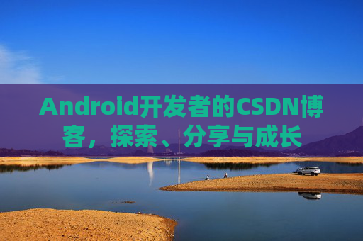 Android开发者的CSDN博客，探索、分享与成长